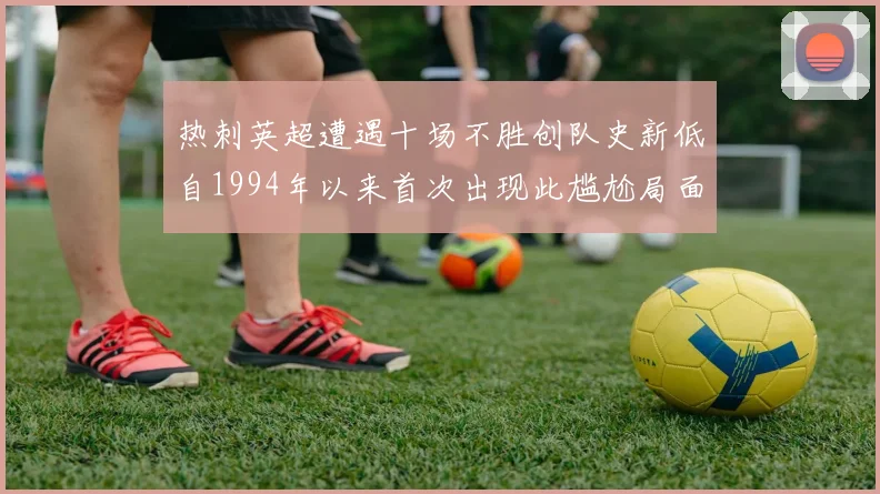 热刺英超遭遇十场不胜创队史新低自1994年以来首次出现此尴尬局面