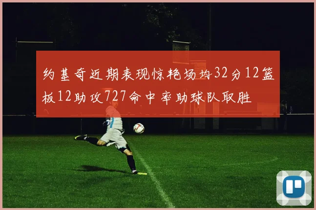约基奇近期表现惊艳场均32分12篮板12助攻727命中率助球队取胜