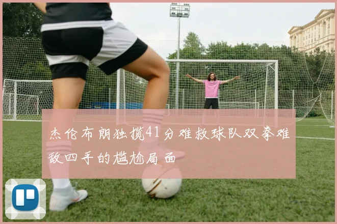 杰伦布朗独揽41分难救球队双拳难敌四手的尴尬局面