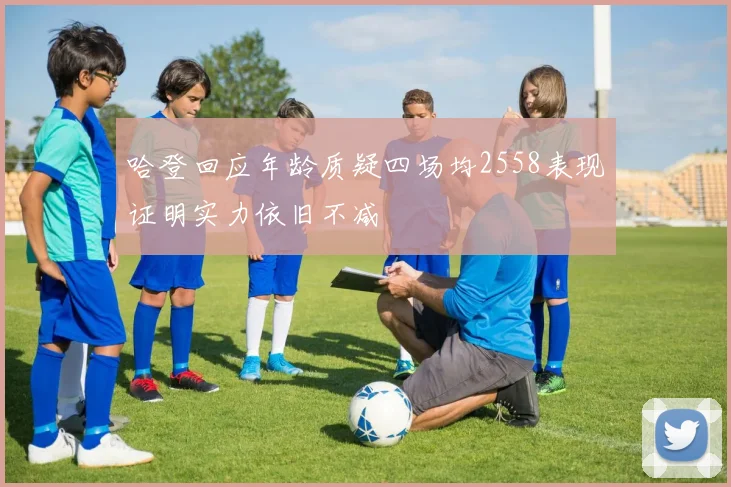 哈登回应年龄质疑四场均2558表现证明实力依旧不减