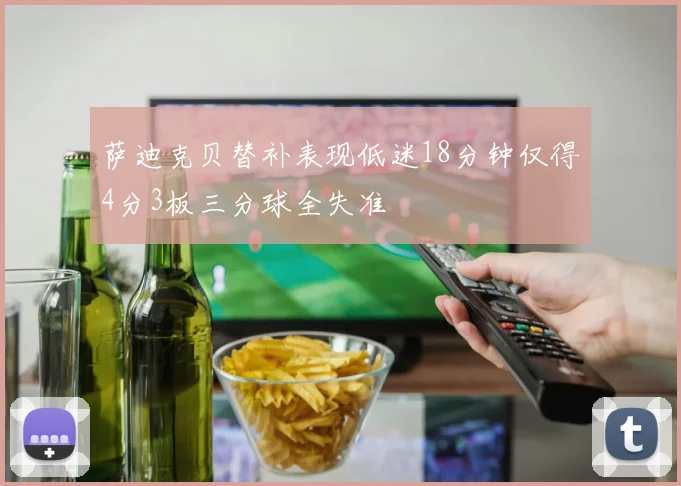 萨迪克贝替补表现低迷18分钟仅得4分3板三分球全失准