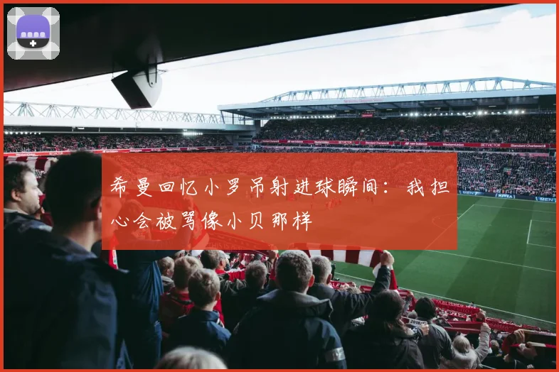 希曼回忆小罗吊射进球瞬间：我担心会被骂像小贝那样