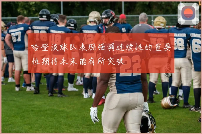 哈登谈球队表现强调连续性的重要性期待未来能有所突破