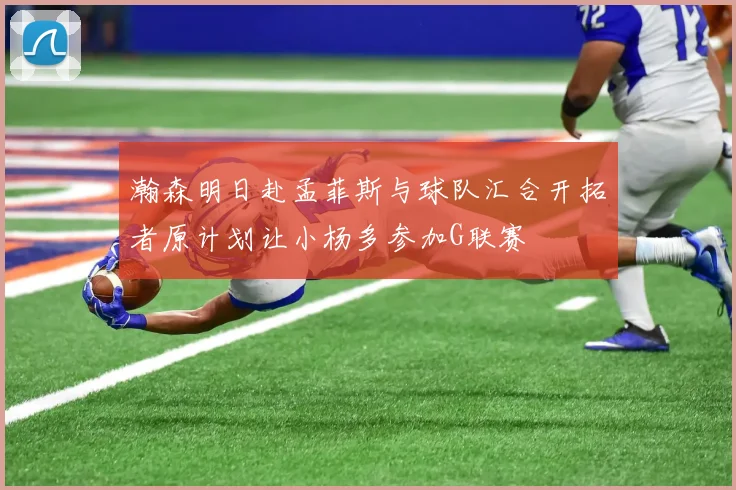 瀚森明日赴孟菲斯与球队汇合开拓者原计划让小杨多参加G联赛