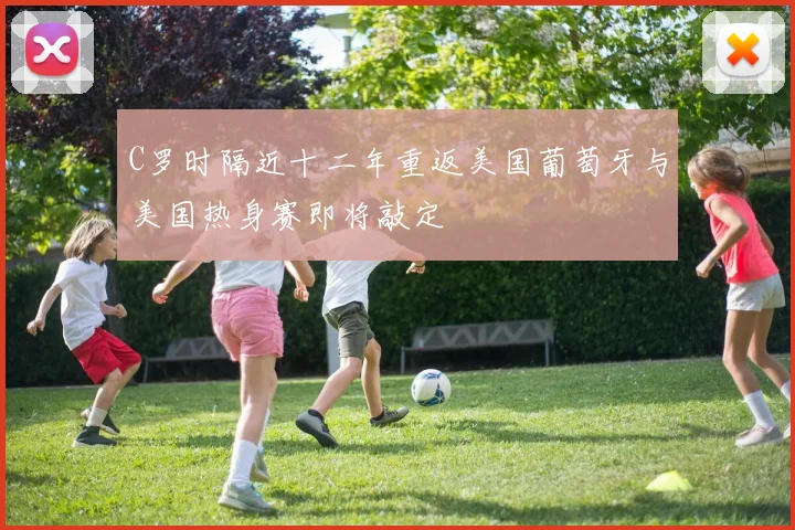 C罗时隔近十二年重返美国葡萄牙与美国热身赛即将敲定