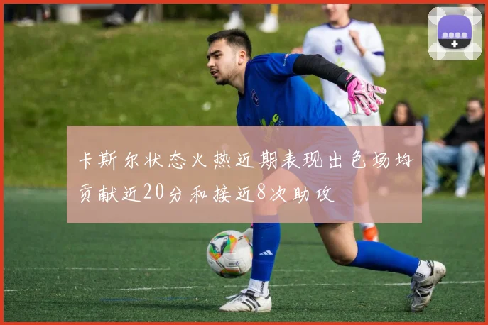 卡斯尔状态火热近期表现出色场均贡献近20分和接近8次助攻