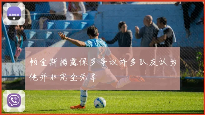 帕金斯揭露保罗争议许多队友认为他并非完全无辜