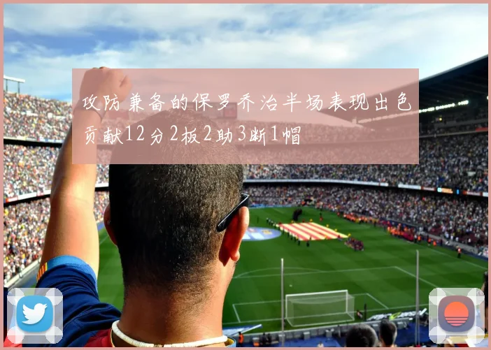 攻防兼备的保罗乔治半场表现出色贡献12分2板2助3断1帽