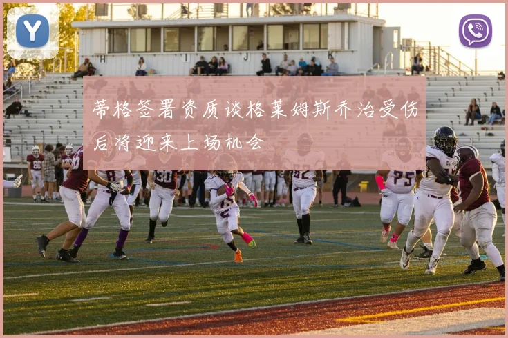 蒂格签署资质谈格莱姆斯乔治受伤后将迎来上场机会