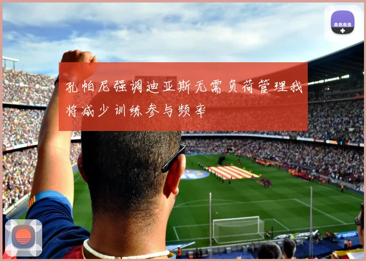 孔帕尼强调迪亚斯无需负荷管理我将减少训练参与频率