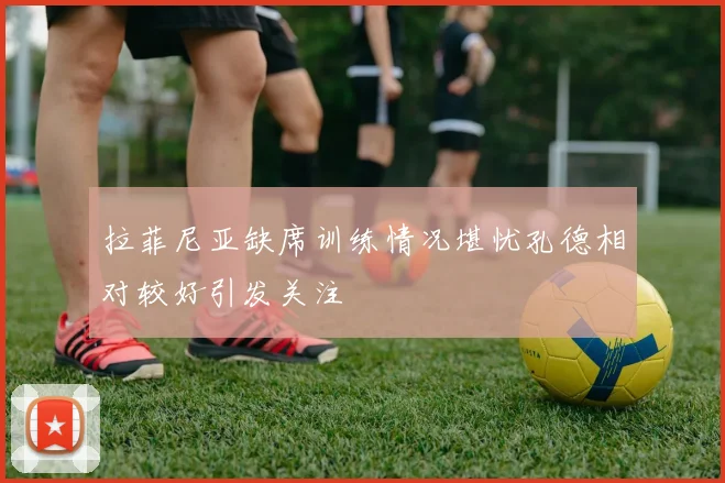 拉菲尼亚缺席训练情况堪忧孔德相对较好引发关注