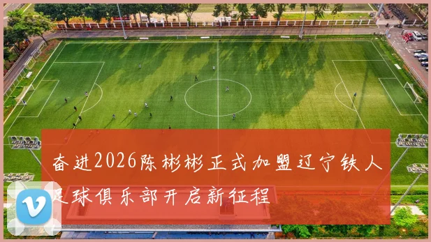 奋进2026陈彬彬正式加盟辽宁铁人足球俱乐部开启新征程