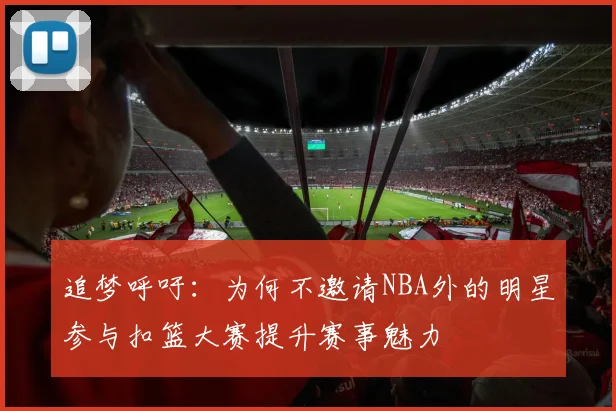 追梦呼吁：为何不邀请NBA外的明星参与扣篮大赛提升赛事魅力
