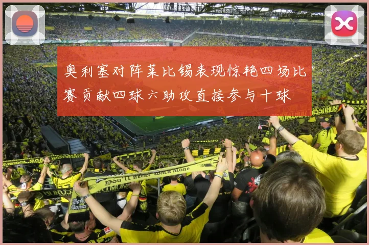 奥利塞对阵莱比锡表现惊艳四场比赛贡献四球六助攻直接参与十球