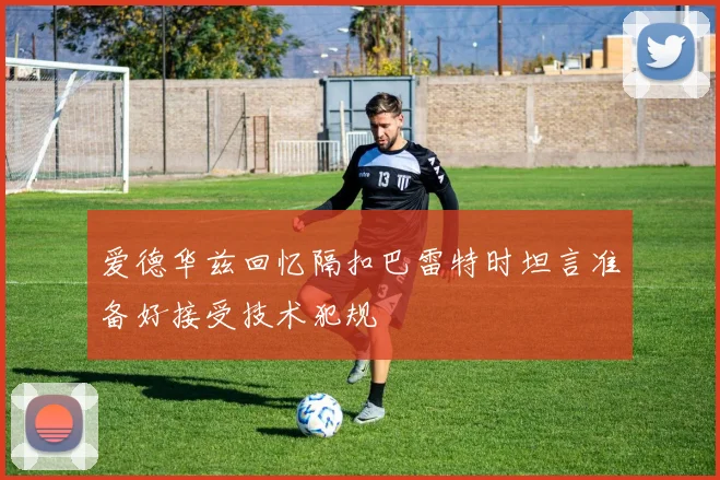 爱德华兹回忆隔扣巴雷特时坦言准备好接受技术犯规