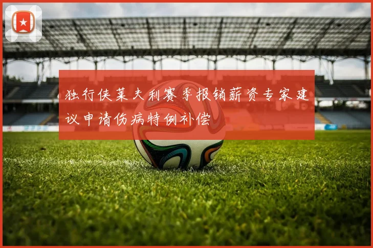 独行侠莱夫利赛季报销薪资专家建议申请伤病特例补偿