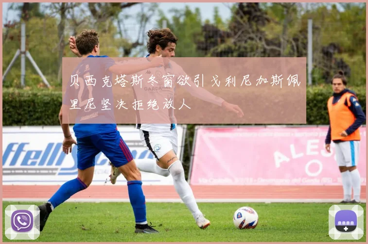 贝西克塔斯冬窗欲引戈利尼加斯佩里尼坚决拒绝放人